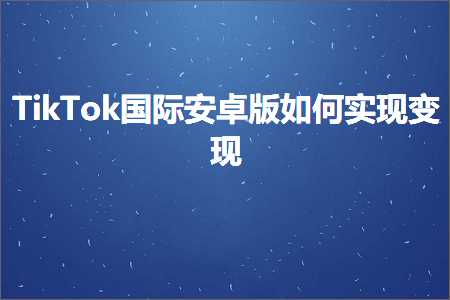 深圳网站优化推广 跨境电商知识:TikTok国际安卓版如何实现变现